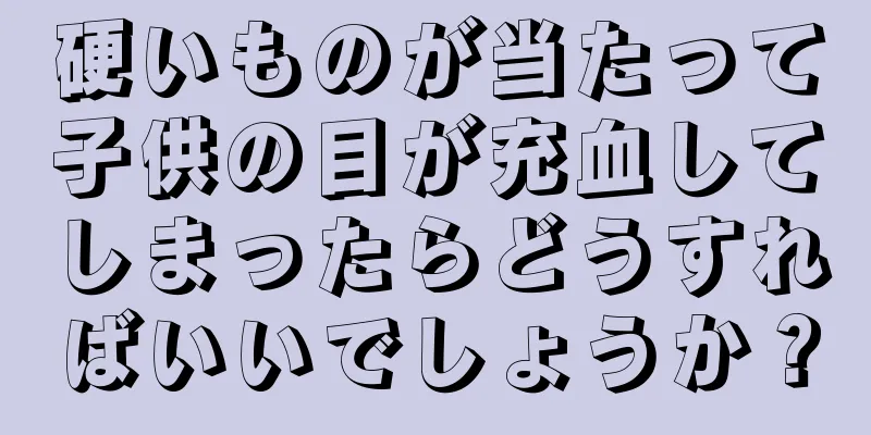 硬いものが当たって子供の目が充血してしまったらどうすればいいでしょうか？