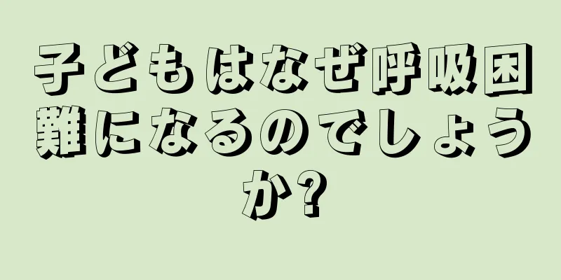 子どもはなぜ呼吸困難になるのでしょうか?
