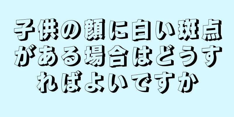 子供の顔に白い斑点がある場合はどうすればよいですか