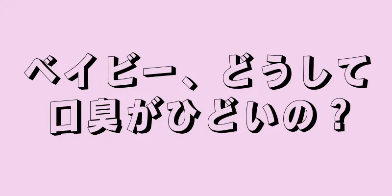 ベイビー、どうして口臭がひどいの？