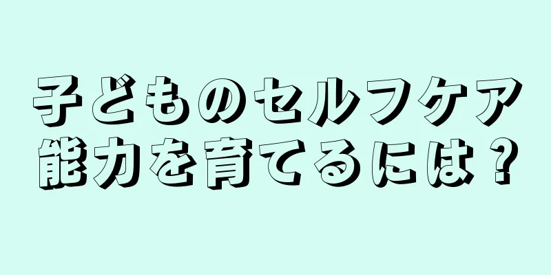 子どものセルフケア能力を育てるには？