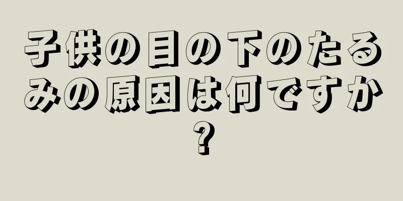 子供の目の下のたるみの原因は何ですか?