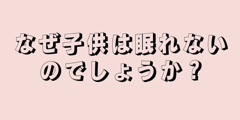 なぜ子供は眠れないのでしょうか？