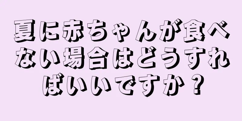 夏に赤ちゃんが食べない場合はどうすればいいですか？