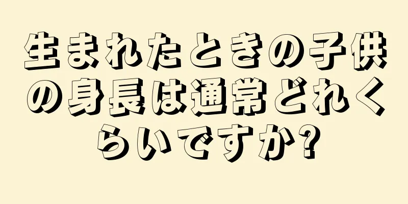 生まれたときの子供の身長は通常どれくらいですか?