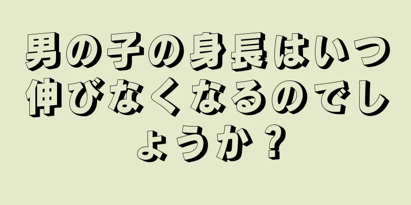 男の子の身長はいつ伸びなくなるのでしょうか？