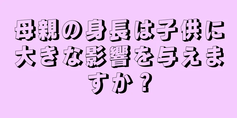 母親の身長は子供に大きな影響を与えますか？