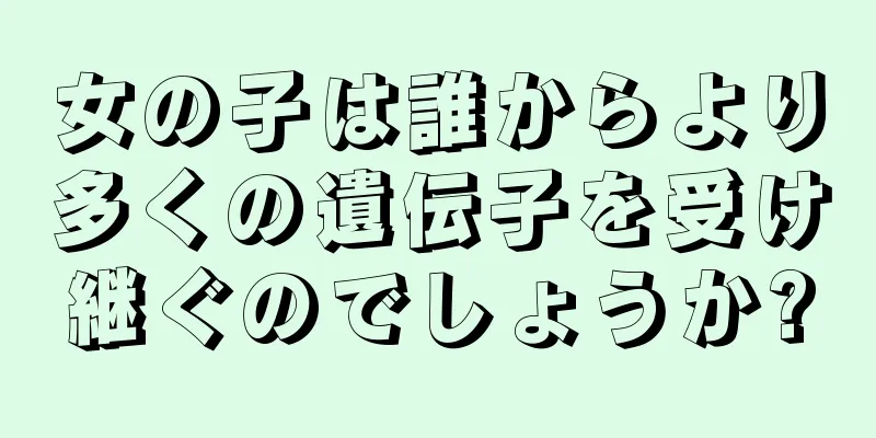 女の子は誰からより多くの遺伝子を受け継ぐのでしょうか?