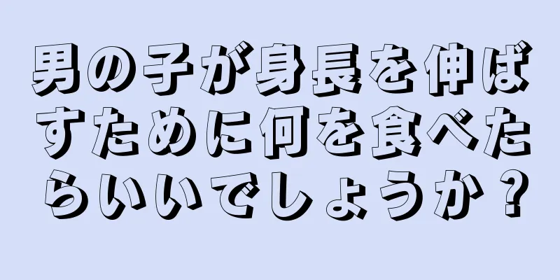 男の子が身長を伸ばすために何を食べたらいいでしょうか？