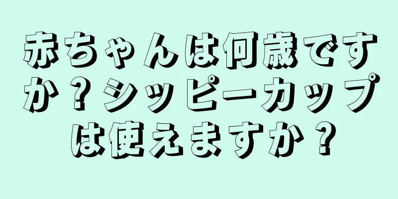 赤ちゃんは何歳ですか？シッピーカップは使えますか？