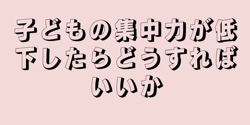 子どもの集中力が低下したらどうすればいいか