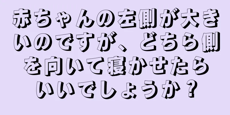赤ちゃんの左側が大きいのですが、どちら側を向いて寝かせたらいいでしょうか？