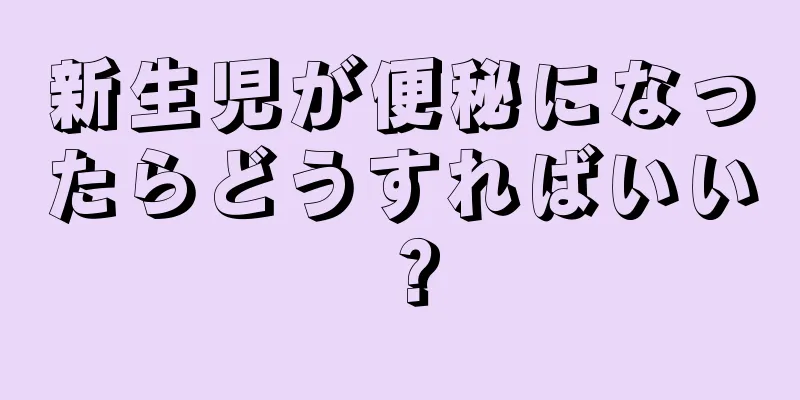 新生児が便秘になったらどうすればいい？