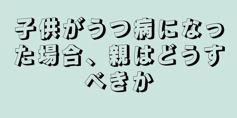 子供がうつ病になった場合、親はどうすべきか