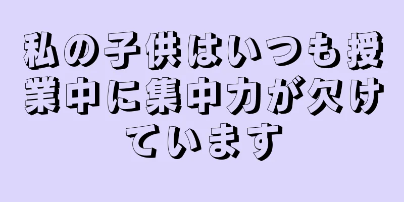 私の子供はいつも授業中に集中力が欠けています
