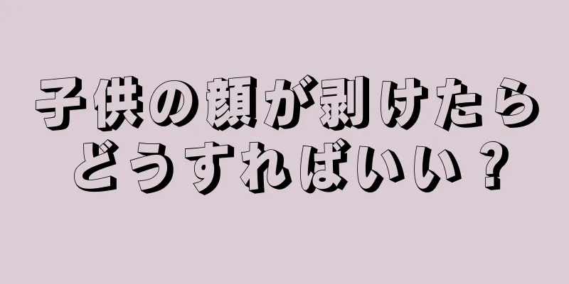 子供の顔が剥けたらどうすればいい？