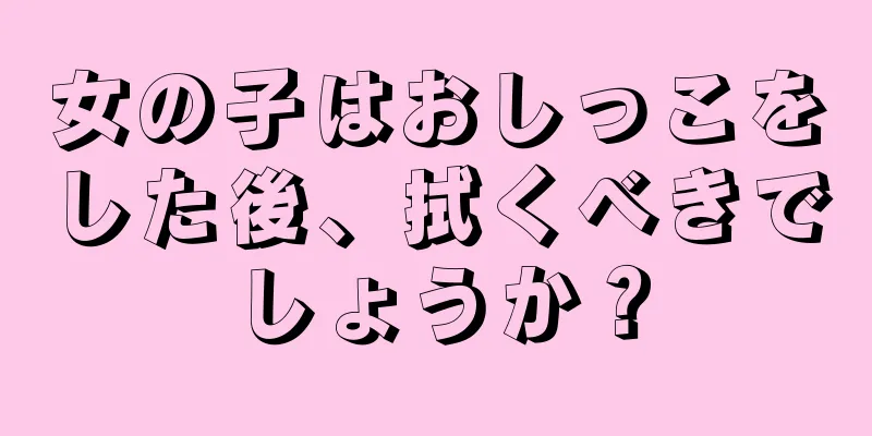 女の子はおしっこをした後、拭くべきでしょうか？