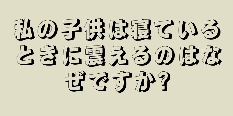 私の子供は寝ているときに震えるのはなぜですか?