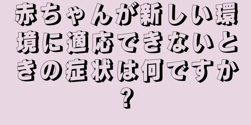 赤ちゃんが新しい環境に適応できないときの症状は何ですか?