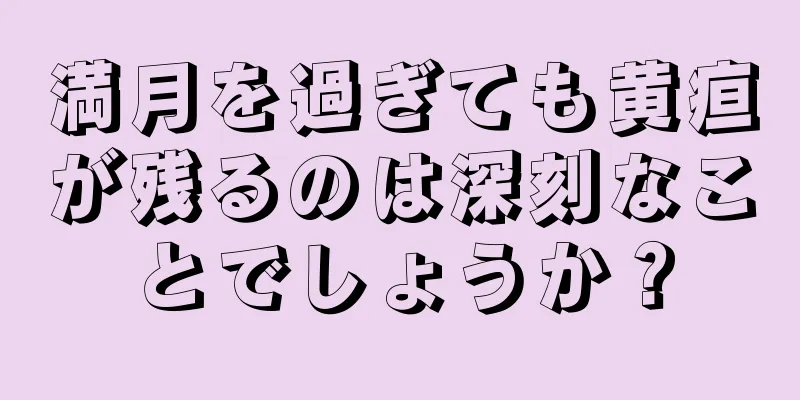 満月を過ぎても黄疸が残るのは深刻なことでしょうか？