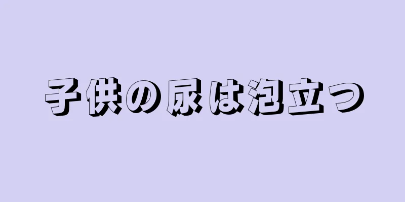 子供の尿は泡立つ