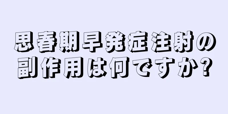 思春期早発症注射の副作用は何ですか?