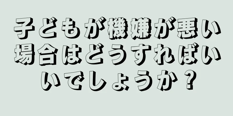 子どもが機嫌が悪い場合はどうすればいいでしょうか？
