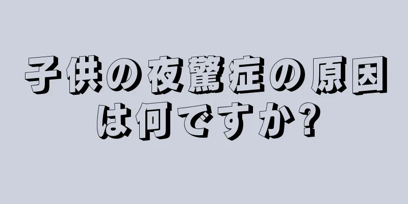 子供の夜驚症の原因は何ですか?