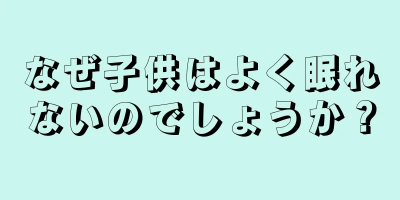 なぜ子供はよく眠れないのでしょうか？