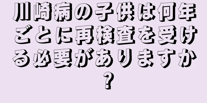 川崎病の子供は何年ごとに再検査を受ける必要がありますか？
