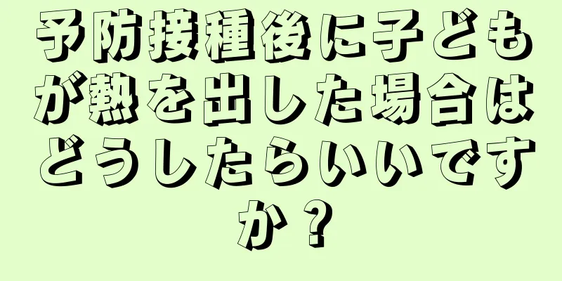 予防接種後に子どもが熱を出した場合はどうしたらいいですか？