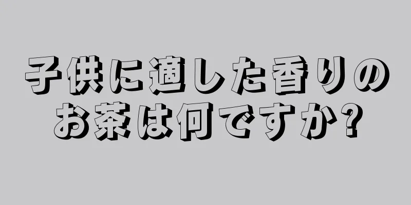 子供に適した香りのお茶は何ですか?
