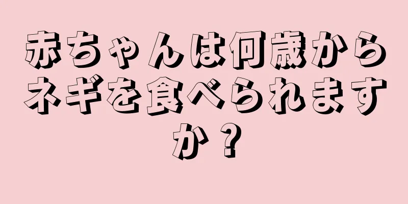 赤ちゃんは何歳からネギを食べられますか？