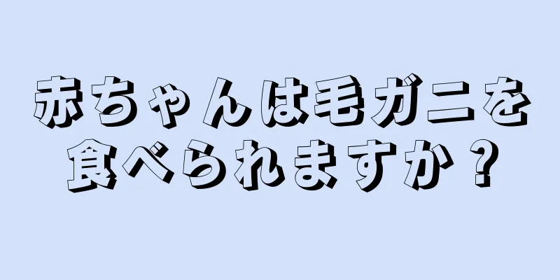 赤ちゃんは毛ガニを食べられますか？