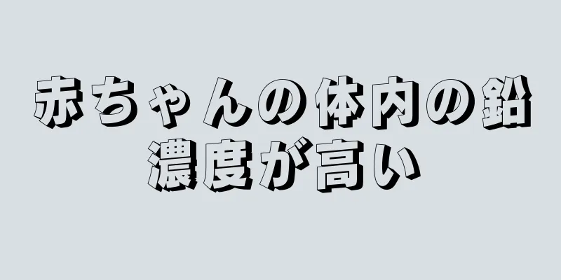 赤ちゃんの体内の鉛濃度が高い