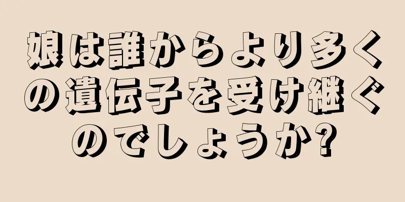 娘は誰からより多くの遺伝子を受け継ぐのでしょうか?