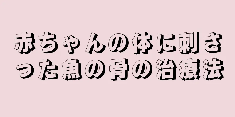 赤ちゃんの体に刺さった魚の骨の治療法