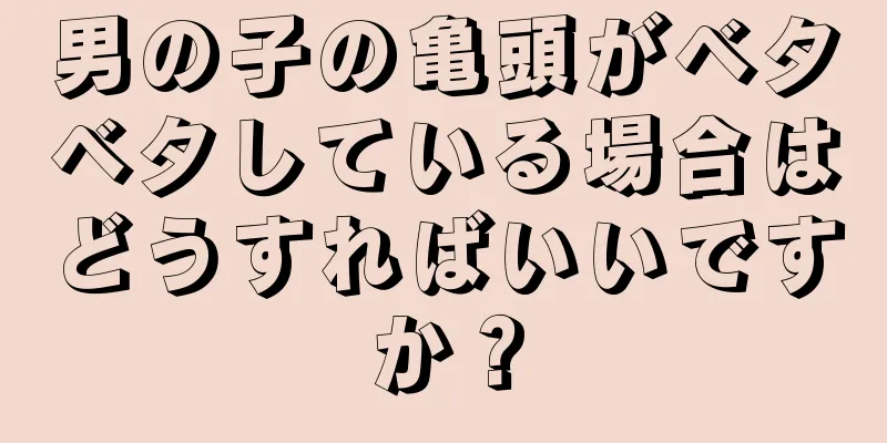 男の子の亀頭がベタベタしている場合はどうすればいいですか？