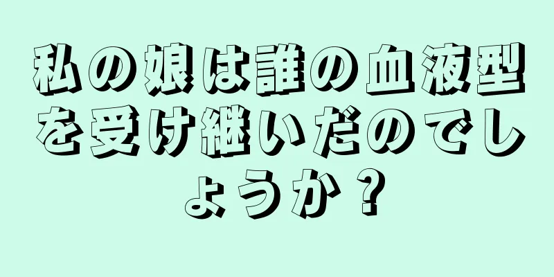 私の娘は誰の血液型を受け継いだのでしょうか？