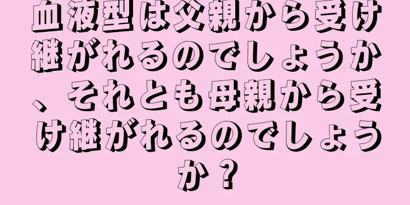 血液型は父親から受け継がれるのでしょうか、それとも母親から受け継がれるのでしょうか？