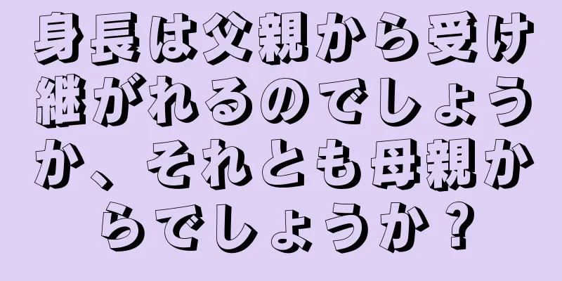 身長は父親から受け継がれるのでしょうか、それとも母親からでしょうか？