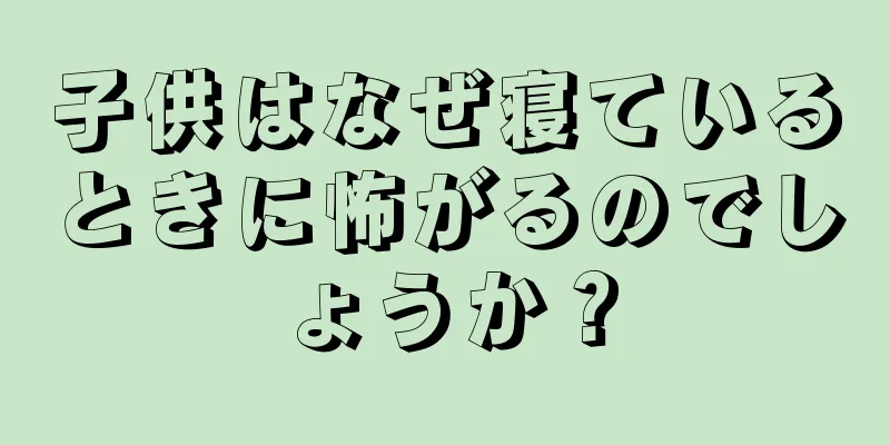 子供はなぜ寝ているときに怖がるのでしょうか？
