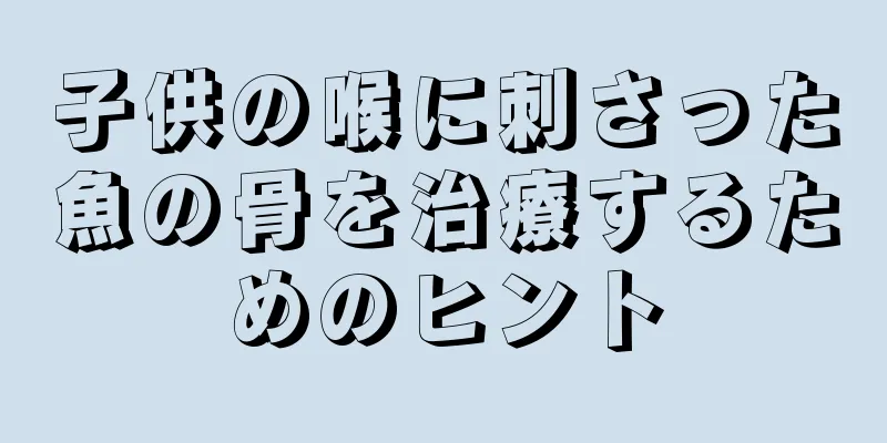子供の喉に刺さった魚の骨を治療するためのヒント