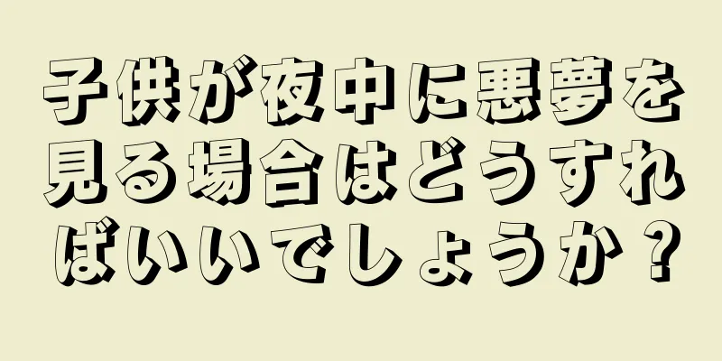 子供が夜中に悪夢を見る場合はどうすればいいでしょうか？