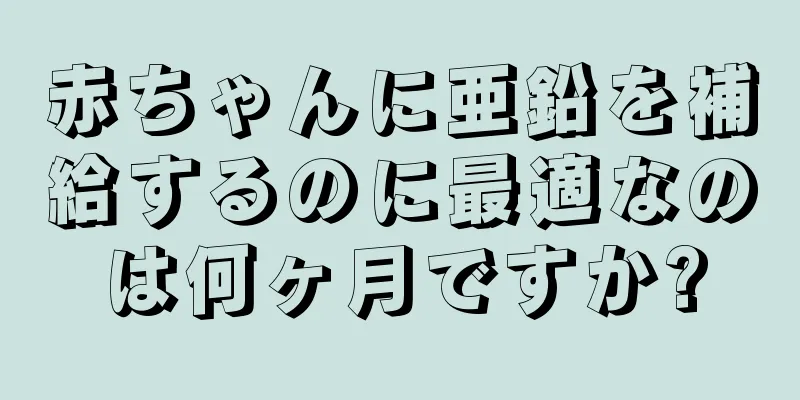赤ちゃんに亜鉛を補給するのに最適なのは何ヶ月ですか?