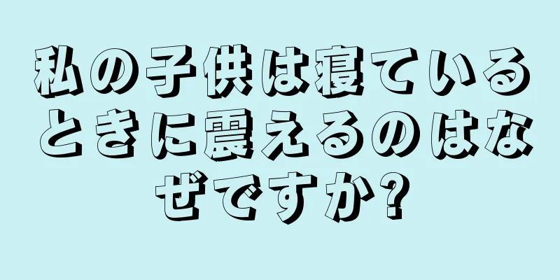 私の子供は寝ているときに震えるのはなぜですか?