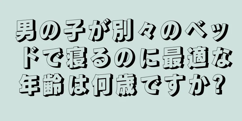 男の子が別々のベッドで寝るのに最適な年齢は何歳ですか?