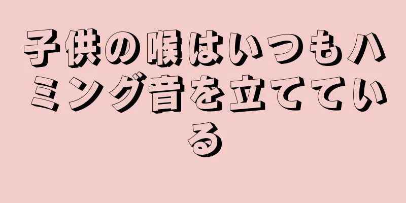 子供の喉はいつもハミング音を立てている