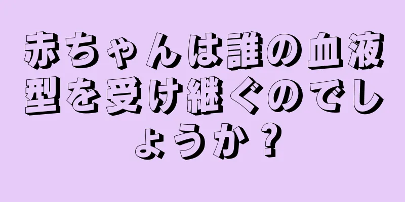 赤ちゃんは誰の血液型を受け継ぐのでしょうか？
