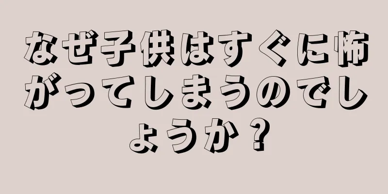 なぜ子供はすぐに怖がってしまうのでしょうか？